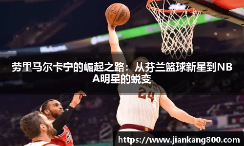 劳里马尔卡宁的崛起之路：从芬兰篮球新星到NBA明星的蜕变